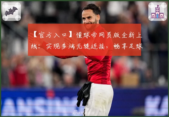 【官方入口】懂球帝网页版全新上线：实现多端无缝连接，畅享足球资讯新体验
