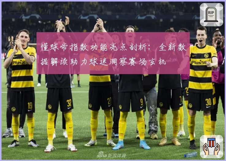 懂球帝指数功能亮点剖析：全新数据解读助力球迷洞察赛场玄机
