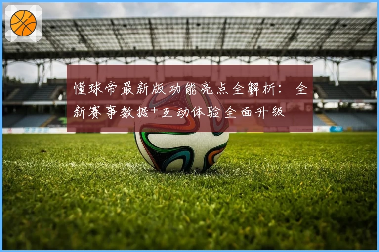 懂球帝最新版功能亮点全解析：全新赛事数据+互动体验全面升级