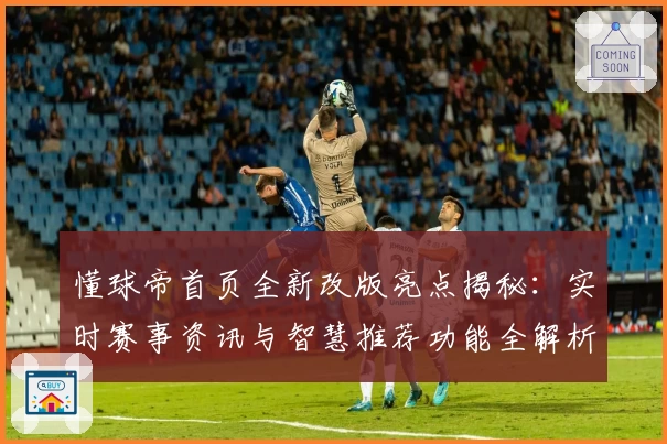 懂球帝首页全新改版亮点揭秘：实时赛事资讯与智慧推荐功能全解析