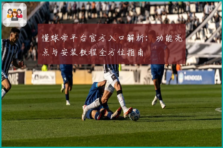 懂球帝平台官方入口解析：功能亮点与安装教程全方位指南