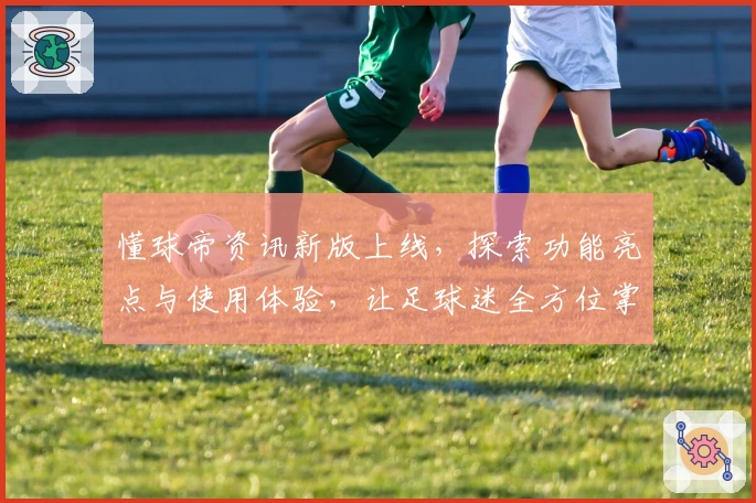 懂球帝资讯新版上线，探索功能亮点与使用体验，让足球迷全方位掌控赛场动态