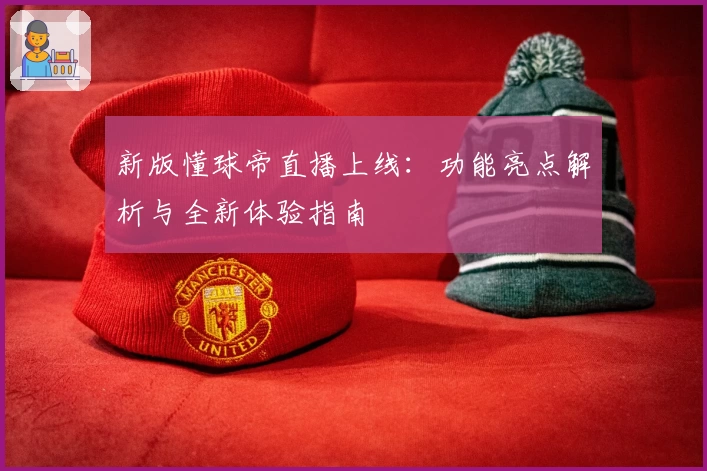 新版懂球帝直播上线：功能亮点解析与全新体验指南