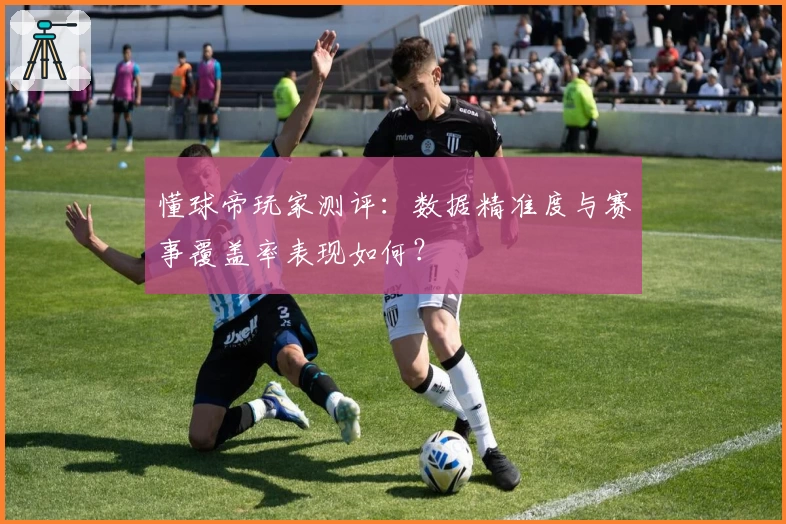 懂球帝玩家测评：数据精准度与赛事覆盖率表现如何？