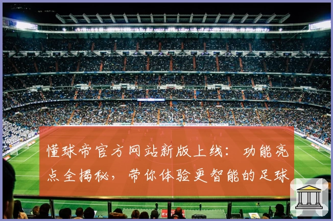 懂球帝官方网站新版上线：功能亮点全揭秘，带你体验更智能的足球资讯平台