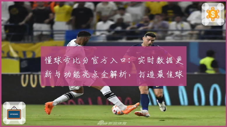 懂球帝比分官方入口：实时数据更新与功能亮点全解析，打造最佳球迷体验