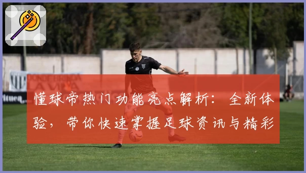 懂球帝热门功能亮点解析：全新体验，带你快速掌握足球资讯与精彩赛况