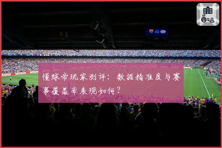 懂球帝玩家测评：数据精准度与赛事覆盖率表现如何？