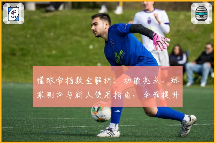懂球帝指数全解析：功能亮点、玩家测评与新人使用指南，全面提升足球体验
