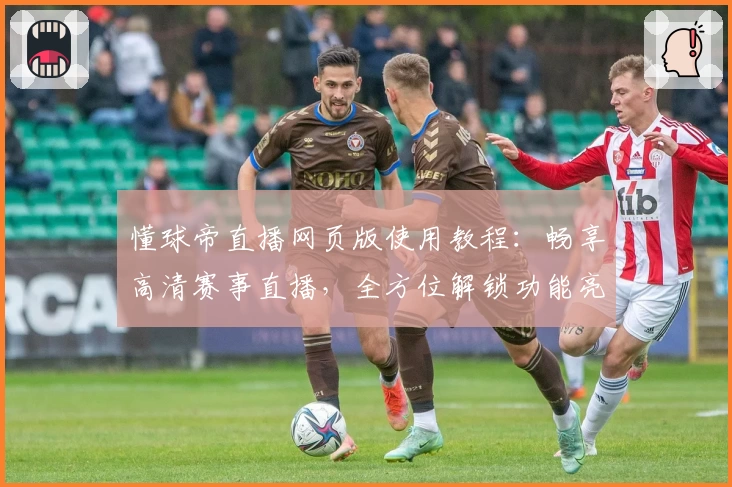 懂球帝直播网页版使用教程：畅享高清赛事直播，全方位解锁功能亮点