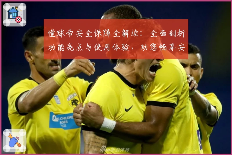 懂球帝安全保障全解读:全面剖析功能亮点与使用体验,助您畅享安心足球资讯