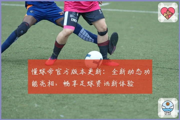 懂球帝官方版本更新：全新动态功能亮相，畅享足球资讯新体验