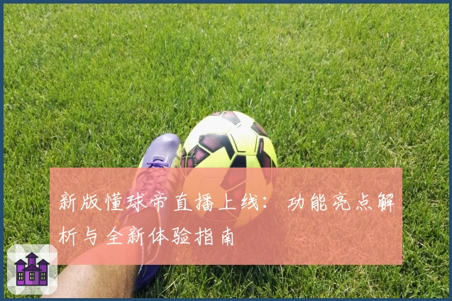 新版懂球帝直播上线：功能亮点解析与全新体验指南