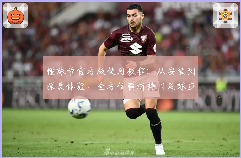懂球帝官方版使用教程：从安装到深度体验，全方位解析热门足球应用功能亮点