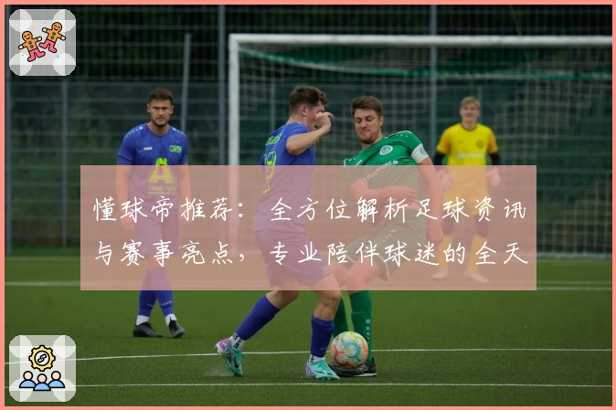 懂球帝推荐：全方位解析足球资讯与赛事亮点，专业陪伴球迷的全天候平台