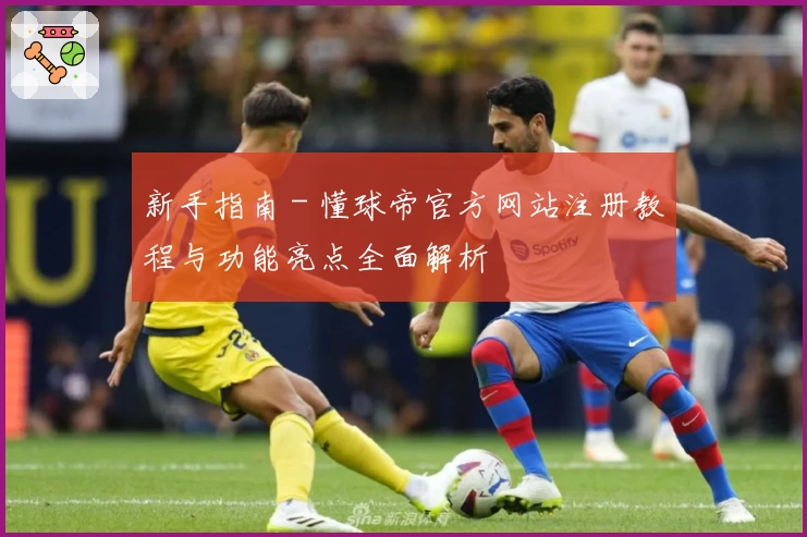 新手指南 - 懂球帝官方网站注册教程与功能亮点全面解析