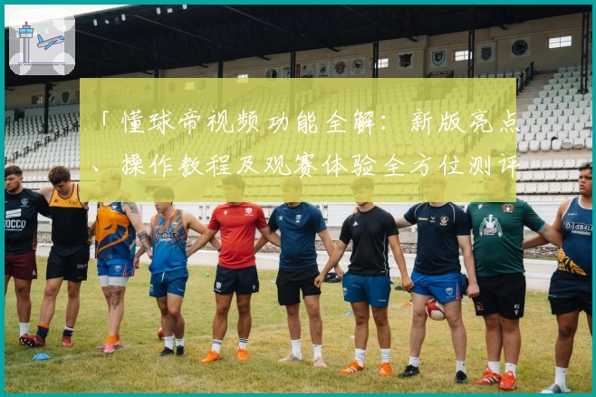 「懂球帝视频功能全解：新版亮点、操作教程及观赛体验全方位测评」