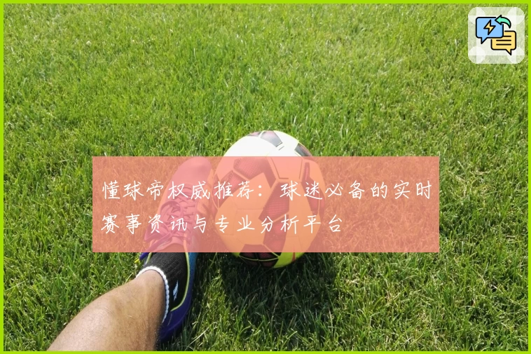 懂球帝权威推荐：球迷必备的实时赛事资讯与专业分析平台