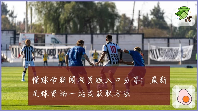 懂球帝新闻网页版入口分享：最新足球资讯一站式获取方法