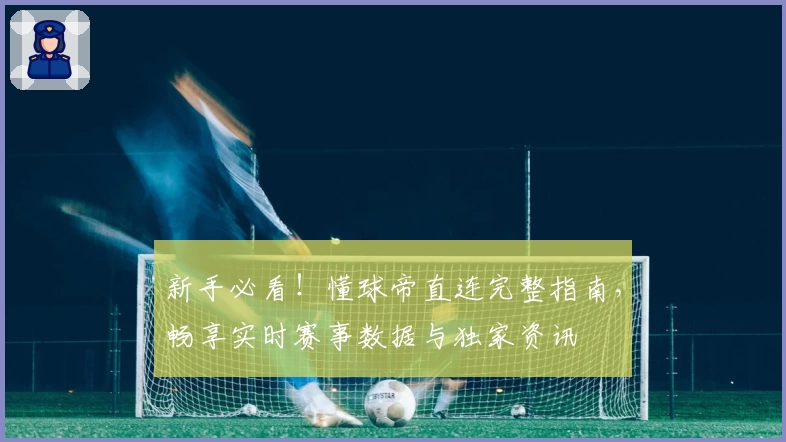 新手必看！懂球帝直连完整指南，畅享实时赛事数据与独家资讯