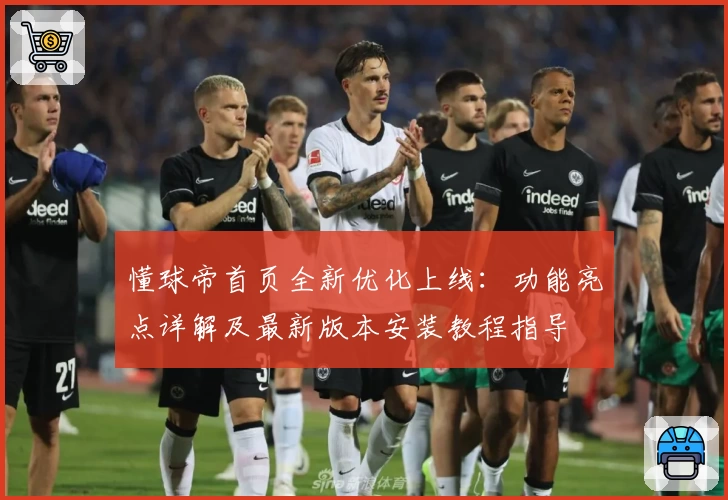 懂球帝首页全新优化上线：功能亮点详解及最新版本安装教程指导