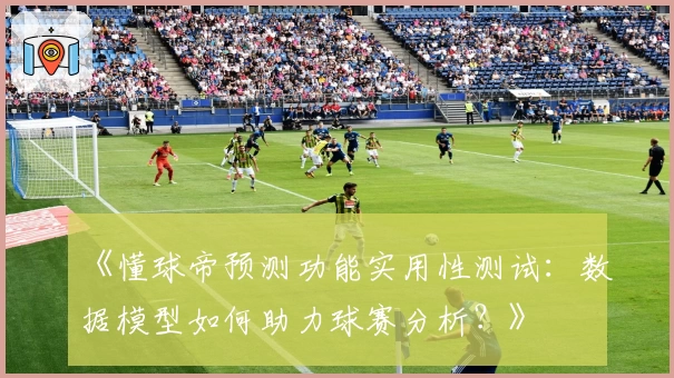 《懂球帝预测功能实用性测试：数据模型如何助力球赛分析？》