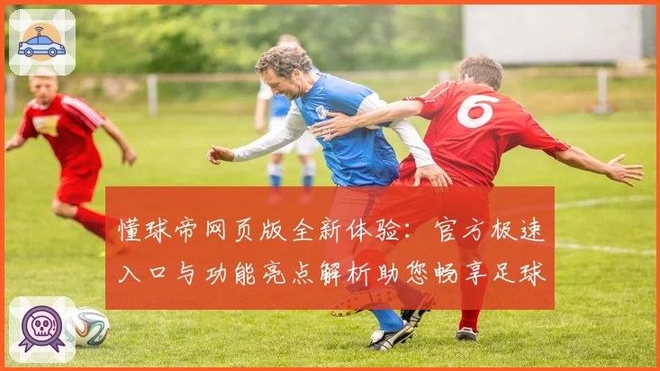 懂球帝网页版全新体验：官方极速入口与功能亮点解析助您畅享足球世界