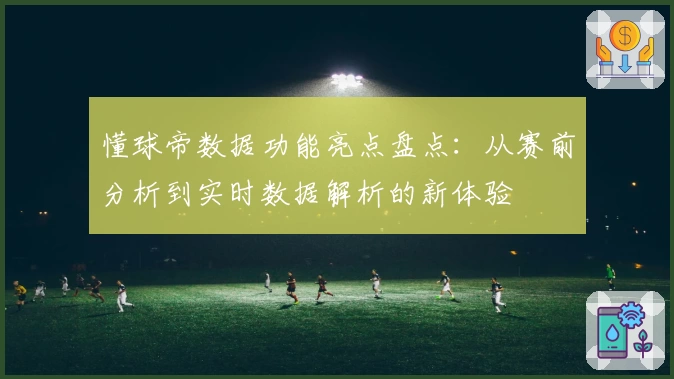 懂球帝数据功能亮点盘点：从赛前分析到实时数据解析的新体验