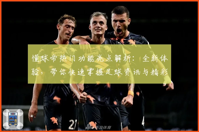 懂球帝热门功能亮点解析：全新体验，带你快速掌握足球资讯与精彩赛况