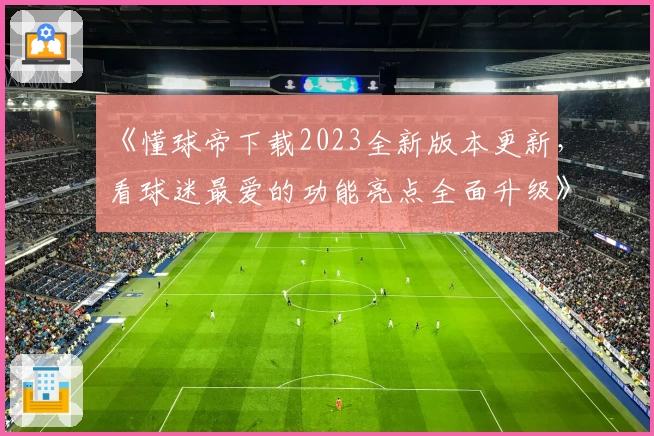 《懂球帝下载2023全新版本更新，看球迷最爱的功能亮点全面升级》