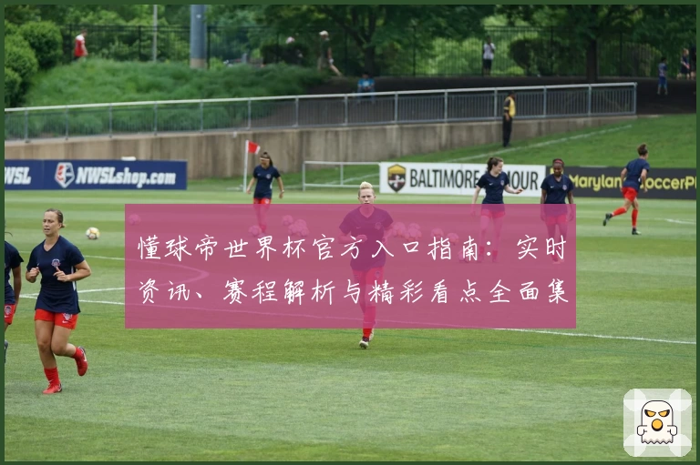 懂球帝世界杯官方入口指南：实时资讯、赛程解析与精彩看点全面集结