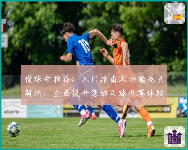 懂球帝推荐：入门指南及功能亮点解析，全面提升您的足球观赛体验