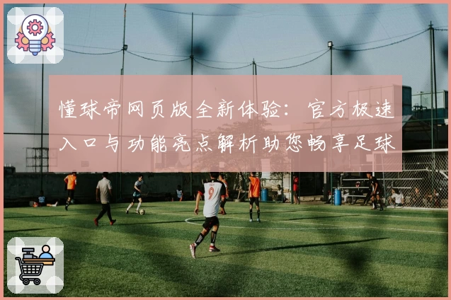 懂球帝网页版全新体验：官方极速入口与功能亮点解析助您畅享足球世界
