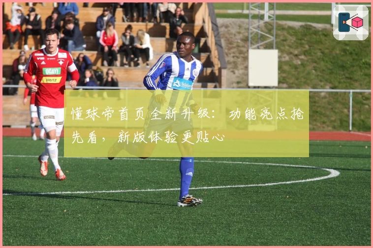 懂球帝首页全新升级：功能亮点抢先看，新版体验更贴心
