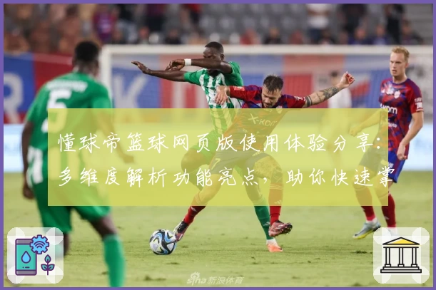 懂球帝篮球网页版使用体验分享：多维度解析功能亮点，助你快速掌握比赛动态