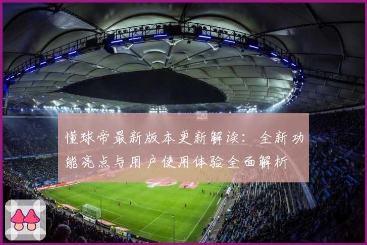懂球帝最新版本更新解读：全新功能亮点与用户使用体验全面解析