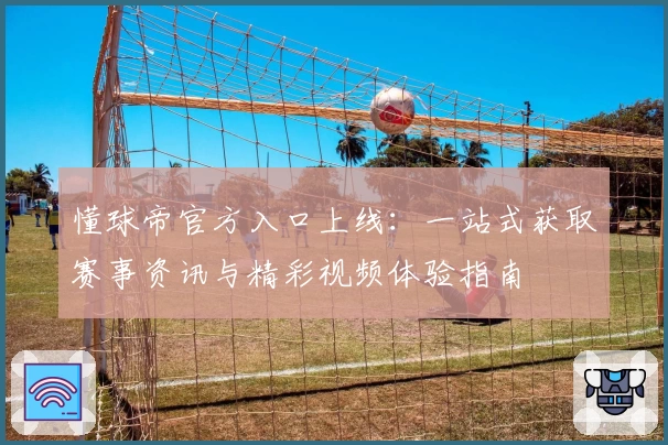 懂球帝官方入口上线：一站式获取赛事资讯与精彩视频体验指南