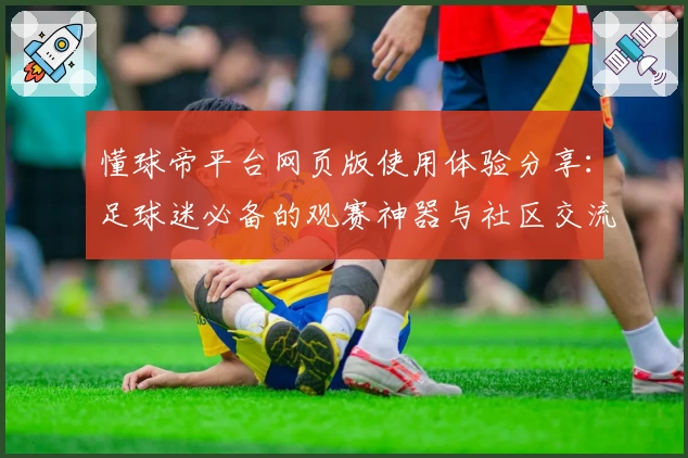 懂球帝平台网页版使用体验分享:足球迷必备的观赛神器与社区交流新选择