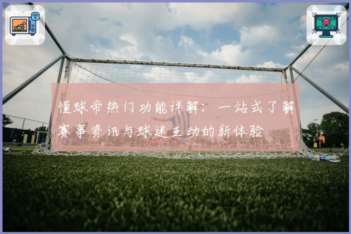 懂球帝热门功能详解：一站式了解赛事资讯与球迷互动的新体验