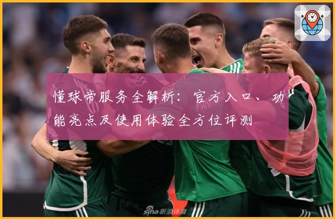 懂球帝服务全解析：官方入口、功能亮点及使用体验全方位评测