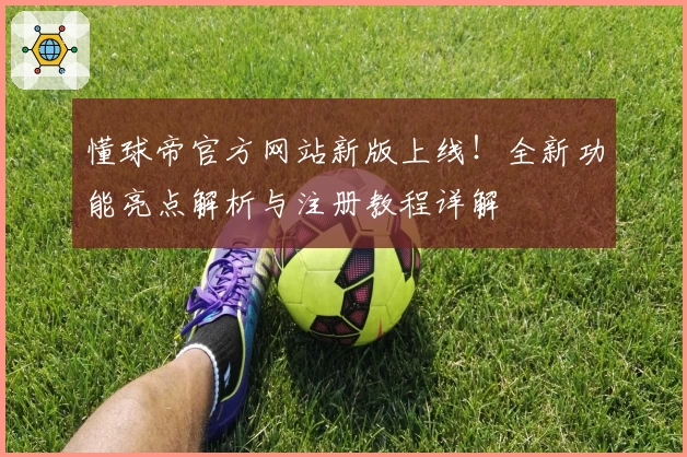 懂球帝官方网站新版上线！全新功能亮点解析与注册教程详解