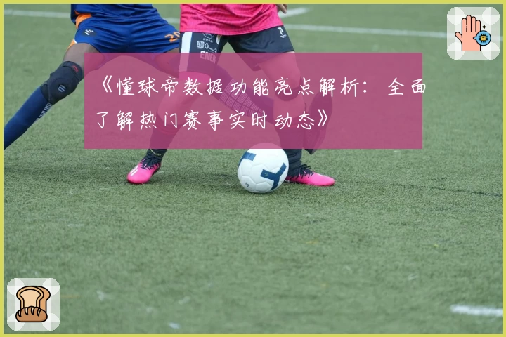 《懂球帝数据功能亮点解析：全面了解热门赛事实时动态》
