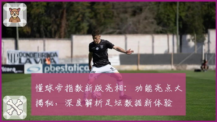 懂球帝指数新版亮相：功能亮点大揭秘，深度解析足坛数据新体验