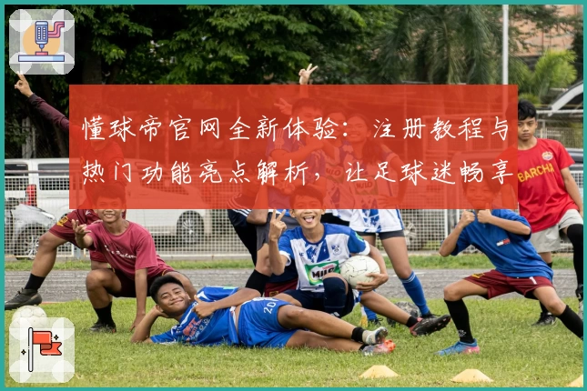 懂球帝官网全新体验：注册教程与热门功能亮点解析，让足球迷畅享精彩赛程