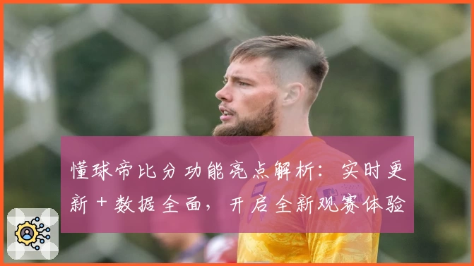 懂球帝比分功能亮点解析:实时更新 + 数据全面,开启全新观赛体验