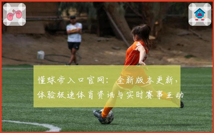 懂球帝入口官网：全新版本更新，体验极速体育资讯与实时赛事互动