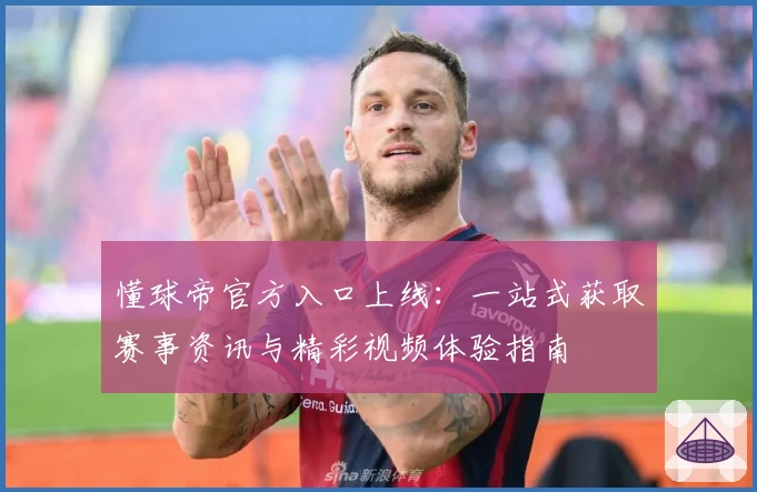 懂球帝官方入口上线：一站式获取赛事资讯与精彩视频体验指南