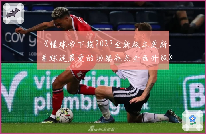 《懂球帝下载2023全新版本更新，看球迷最爱的功能亮点全面升级》