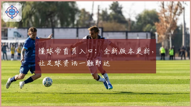 懂球帝首页入口：全新版本更新，让足球资讯一触即达