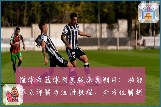 懂球帝篮球网页版深度测评：功能亮点详解与注册教程，全方位解析新手必备指南